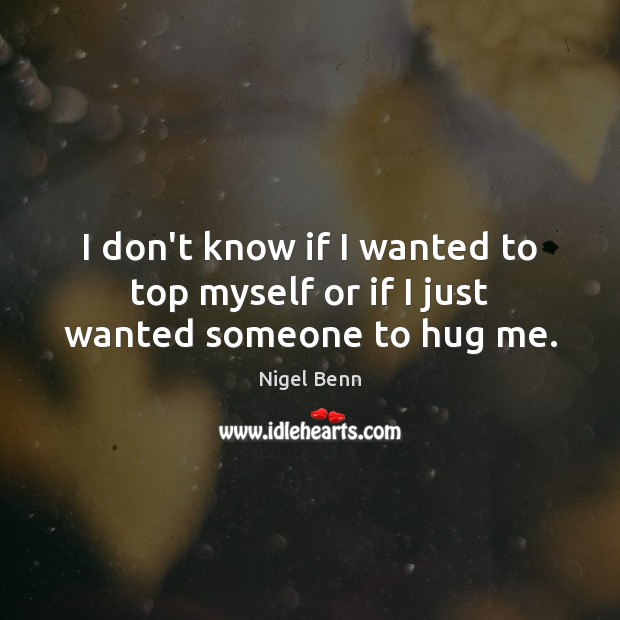 I don’t know if I wanted to top myself or if I just wanted someone to hug me. Hug Quotes Image