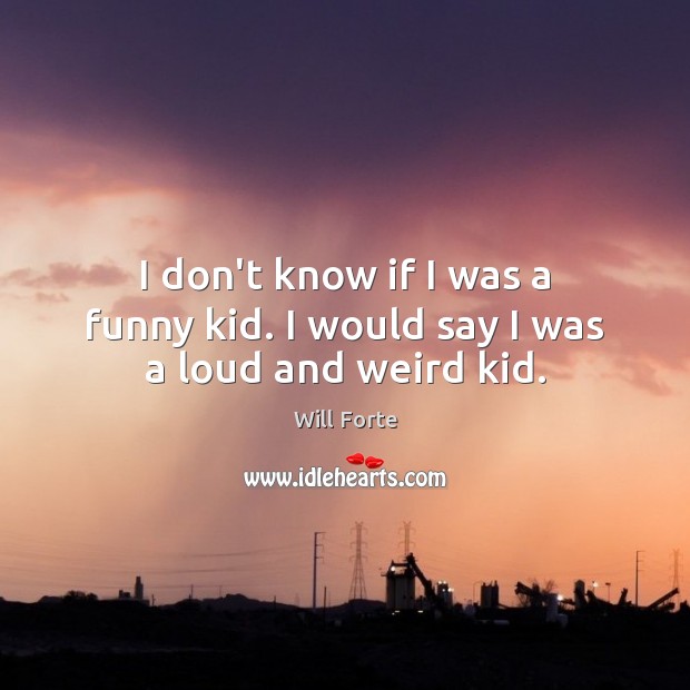 I don’t know if I was a funny kid. I would say I was a loud and weird kid. Will Forte Picture Quote
