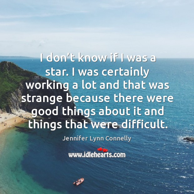 I don’t know if I was a star. I was certainly working a lot and that was strange Jennifer Lynn Connelly Picture Quote