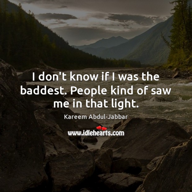 I don’t know if I was the baddest. People kind of saw me in that light. Kareem Abdul-Jabbar Picture Quote