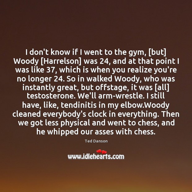 I don’t know if I went to the gym, [but] Woody [Harrelson] Ted Danson Picture Quote