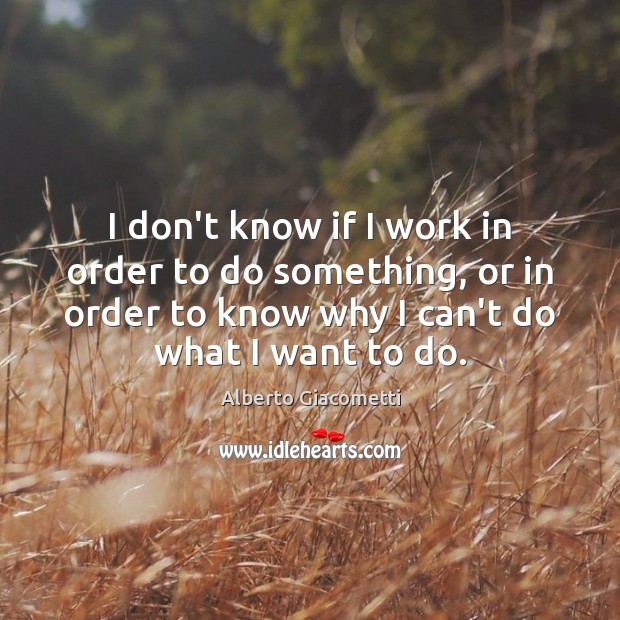 I don’t know if I work in order to do something, or Alberto Giacometti Picture Quote