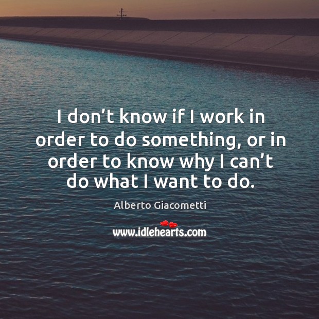 I don’t know if I work in order to do something, or in order to know why I can’t do what I want to do. Alberto Giacometti Picture Quote