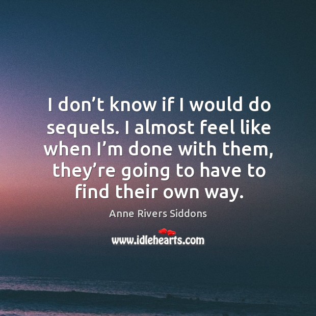 I don’t know if I would do sequels. I almost feel like when I’m done with them, they’re going to have to find their own way. Anne Rivers Siddons Picture Quote