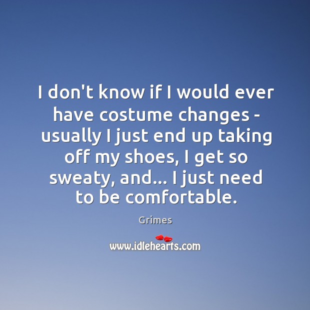I don’t know if I would ever have costume changes – usually 