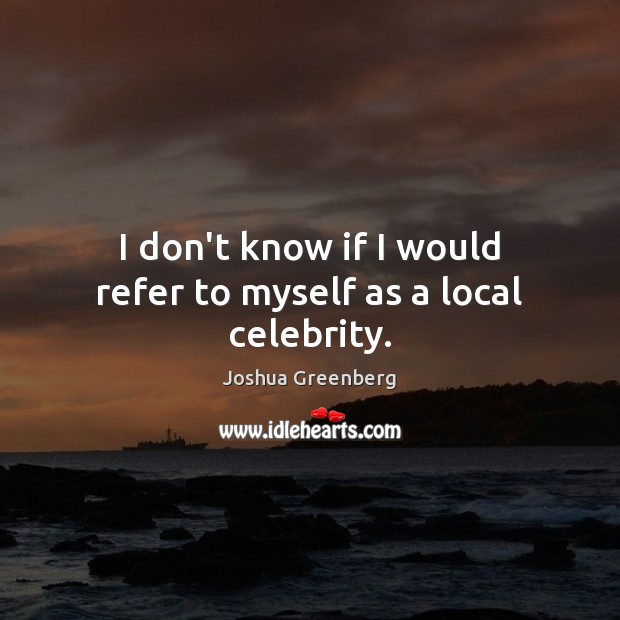 I don’t know if I would refer to myself as a local celebrity. Joshua Greenberg Picture Quote