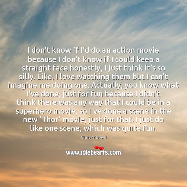 I don’t know if I’d do an action movie because I don’t Chris O’Dowd Picture Quote