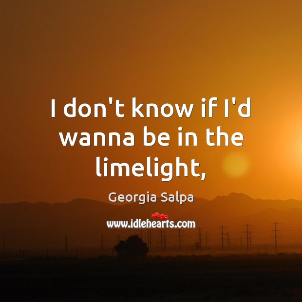 I don’t know if I’d wanna be in the limelight, Georgia Salpa Picture Quote