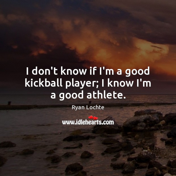 I don’t know if I’m a good kickball player; I know I’m a good athlete. Ryan Lochte Picture Quote