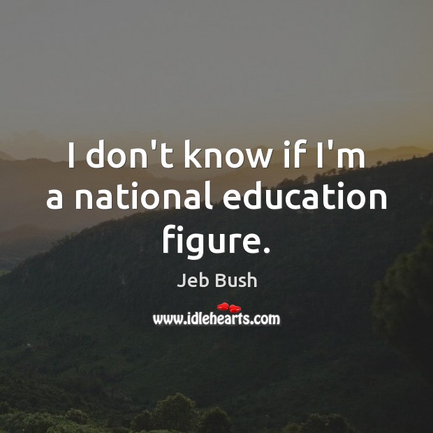 I don’t know if I’m a national education figure. Jeb Bush Picture Quote