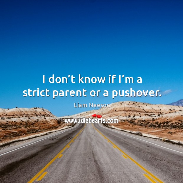 I don’t know if I’m a strict parent or a pushover. Liam Neeson Picture Quote