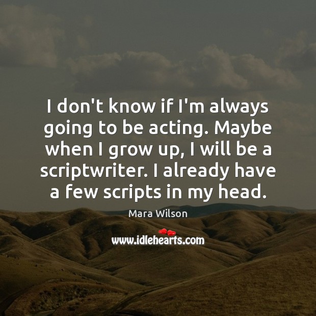 I don’t know if I’m always going to be acting. Maybe when Mara Wilson Picture Quote