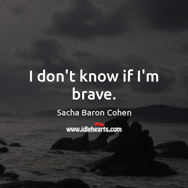 I don’t know if I’m brave. Sacha Baron Cohen Picture Quote