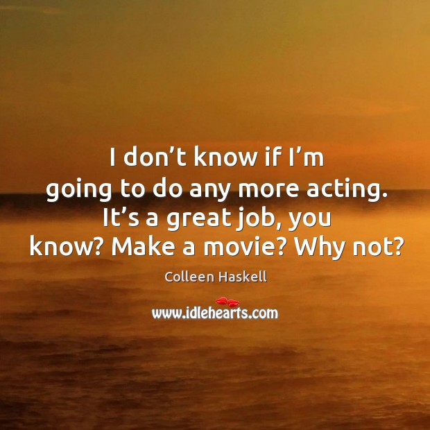 I don’t know if I’m going to do any more acting. It’s a great job, you know? make a movie? why not? Colleen Haskell Picture Quote