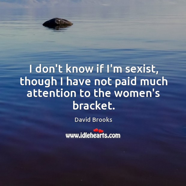 I don’t know if I’m sexist, though I have not paid much attention to the women’s bracket. David Brooks Picture Quote