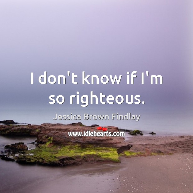 I don’t know if I’m so righteous. Jessica Brown Findlay Picture Quote