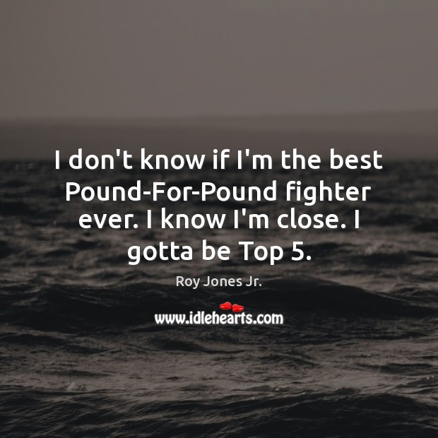 I don’t know if I’m the best Pound-For-Pound fighter ever. I know Roy Jones Jr. Picture Quote