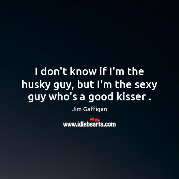 I don’t know if I’m the husky guy, but I’m the sexy guy who’s a good kisser . Jim Gaffigan Picture Quote