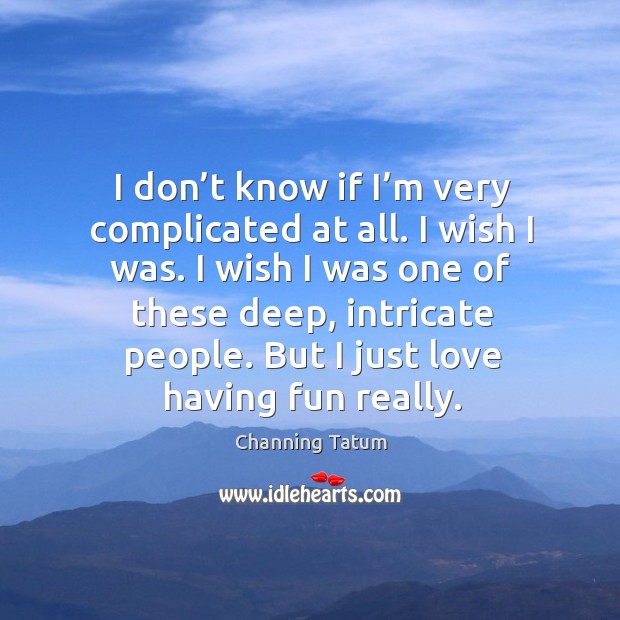 I don’t know if I’m very complicated at all. I wish I was. I wish I was one of these deep Image