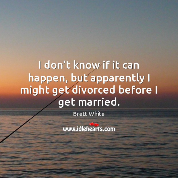 I don’t know if it can happen, but apparently I might get divorced before I get married. Image