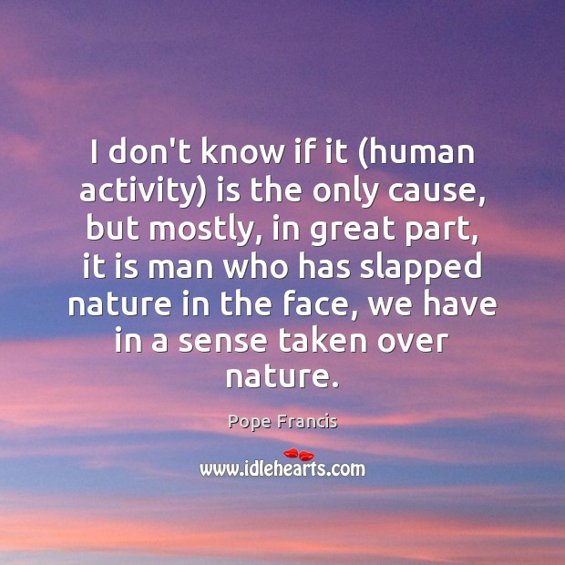 I don’t know if it (human activity) is the only cause, but Pope Francis Picture Quote