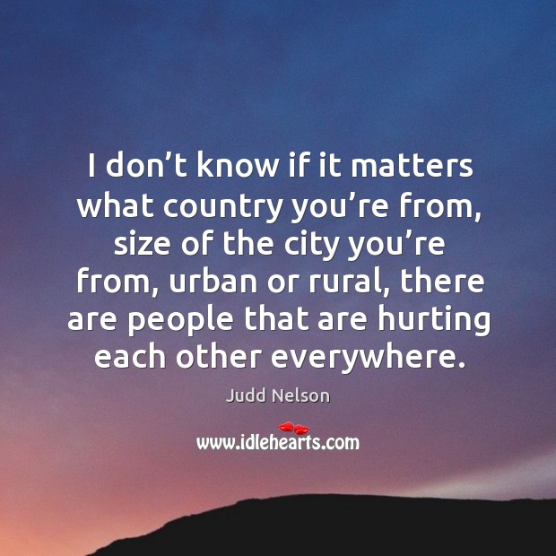 I don’t know if it matters what country you’re from, size of the city you’re from Judd Nelson Picture Quote
