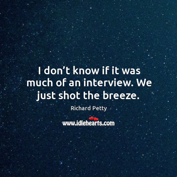 I don’t know if it was much of an interview. We just shot the breeze. Richard Petty Picture Quote