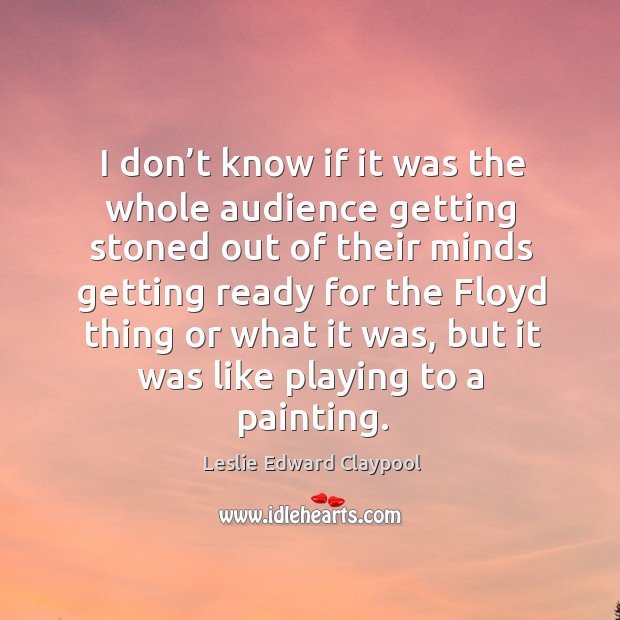 I don’t know if it was the whole audience getting stoned out of their minds getting ready Leslie Edward Claypool Picture Quote