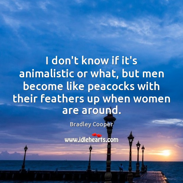 I don’t know if it’s animalistic or what, but men become like Bradley Cooper Picture Quote