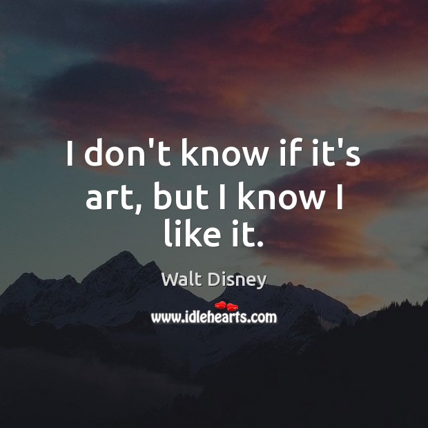I don’t know if it’s art, but I know I like it. Walt Disney Picture Quote