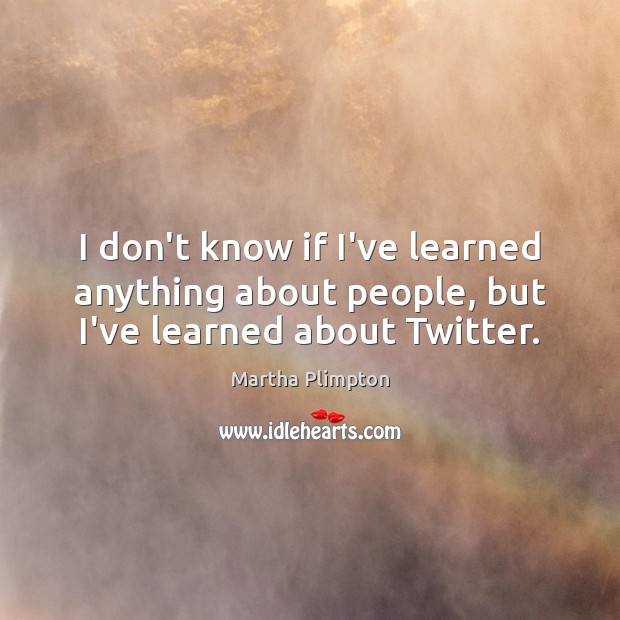 I don’t know if I’ve learned anything about people, but I’ve learned about Twitter. Image