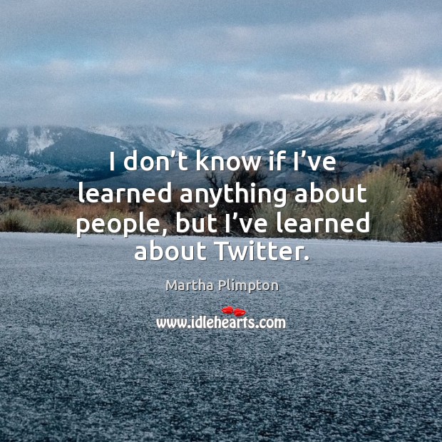I don’t know if I’ve learned anything about people, but I’ve learned about twitter. Martha Plimpton Picture Quote