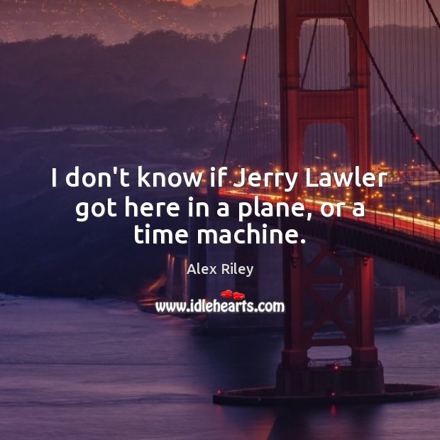 I don’t know if Jerry Lawler got here in a plane, or a time machine. Alex Riley Picture Quote