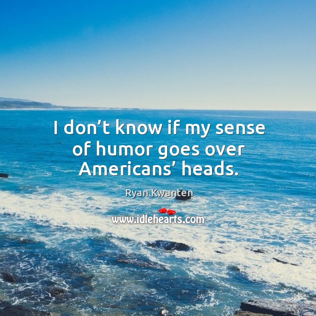 I don’t know if my sense of humor goes over americans’ heads. Ryan Kwanten Picture Quote