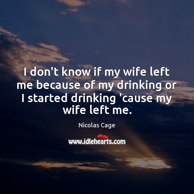 I don’t know if my wife left me because of my drinking Nicolas Cage Picture Quote