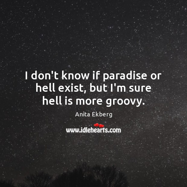 I don’t know if paradise or hell exist, but I’m sure hell is more groovy. Anita Ekberg Picture Quote