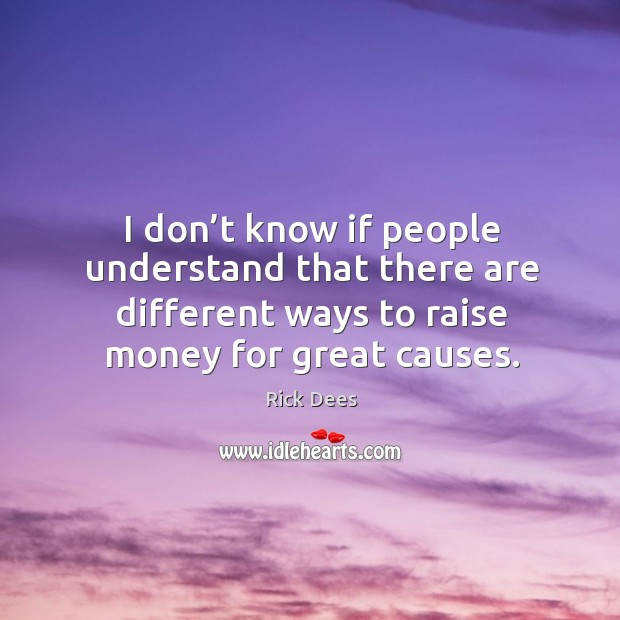 I don’t know if people understand that there are different ways to raise money for great causes. Rick Dees Picture Quote