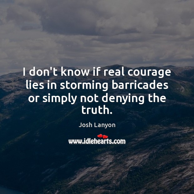 I don’t know if real courage lies in storming barricades or simply not denying the truth. Josh Lanyon Picture Quote