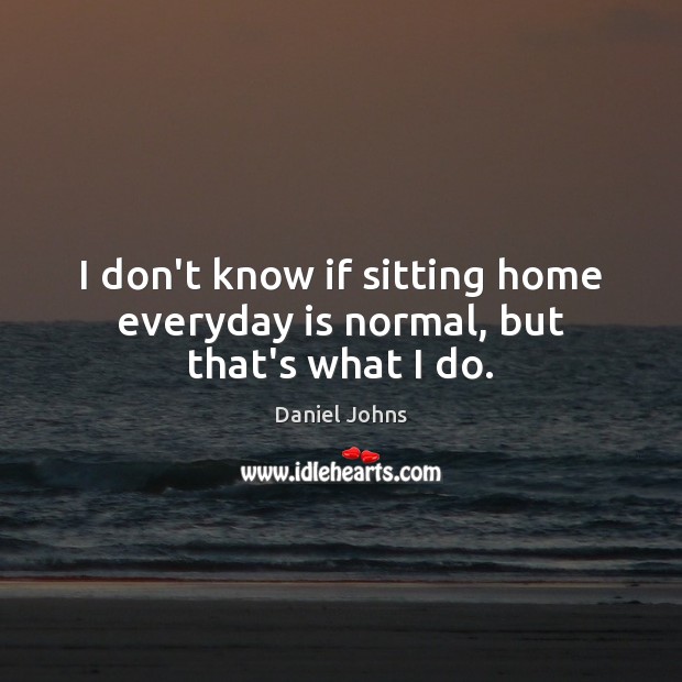 I don’t know if sitting home everyday is normal, but that’s what I do. Daniel Johns Picture Quote