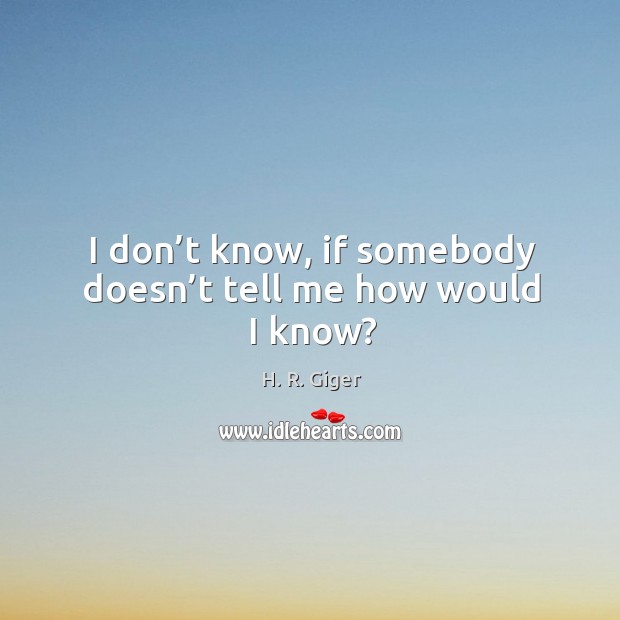I don’t know, if somebody doesn’t tell me how would I know? H. R. Giger Picture Quote
