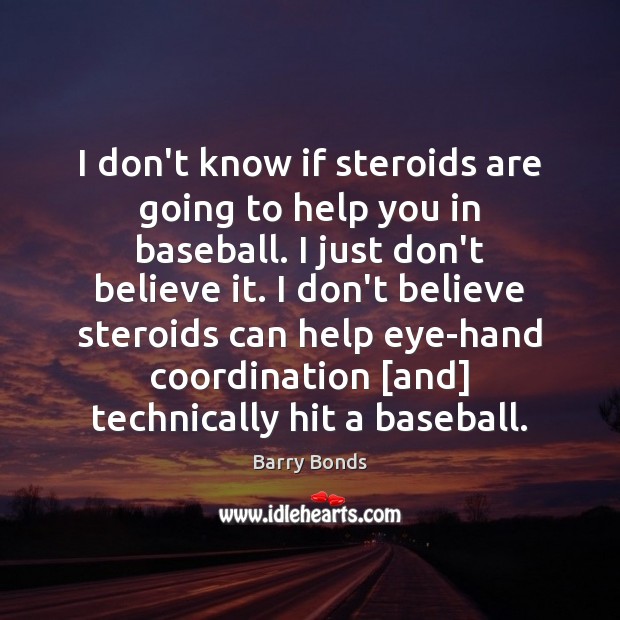 I don’t know if steroids are going to help you in baseball. Barry Bonds Picture Quote