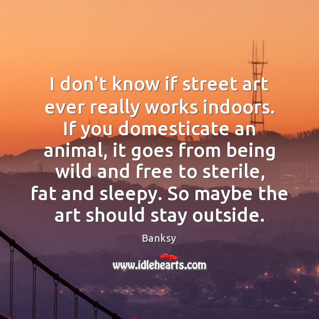 I don’t know if street art ever really works indoors. If you Banksy Picture Quote