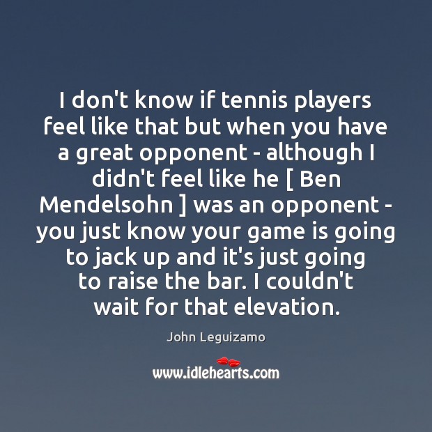 I don’t know if tennis players feel like that but when you John Leguizamo Picture Quote
