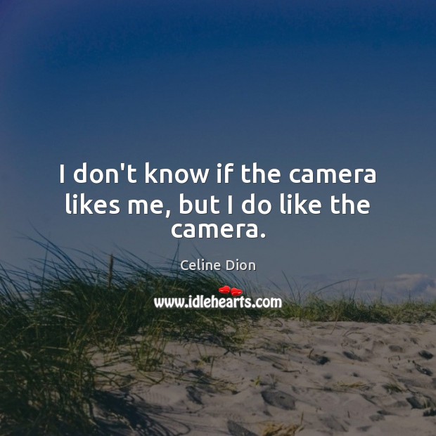 I don’t know if the camera likes me, but I do like the camera. Celine Dion Picture Quote