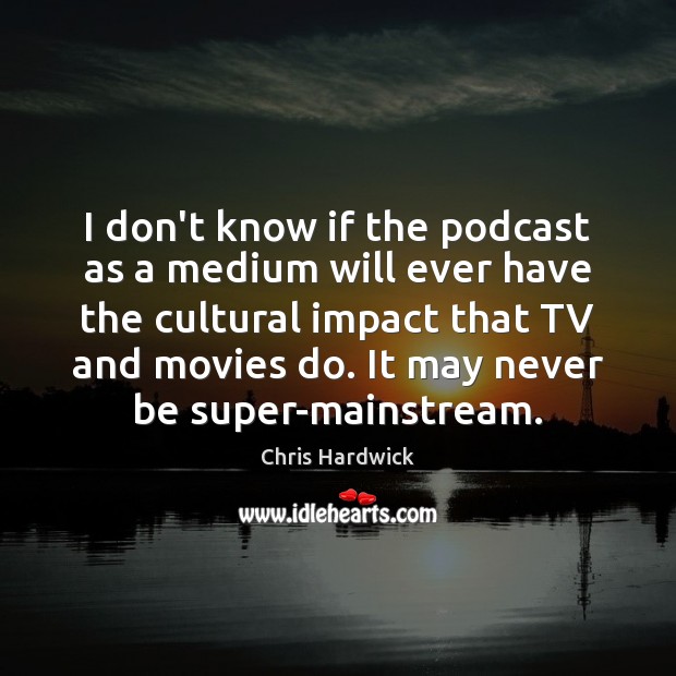 I don’t know if the podcast as a medium will ever have Chris Hardwick Picture Quote