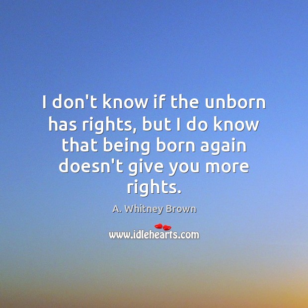 I don’t know if the unborn has rights, but I do know A. Whitney Brown Picture Quote