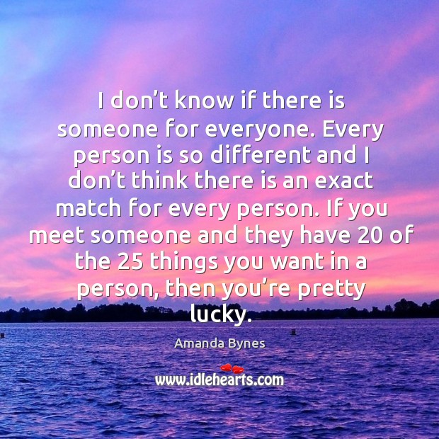 I don’t know if there is someone for everyone. Every person is so different and Amanda Bynes Picture Quote