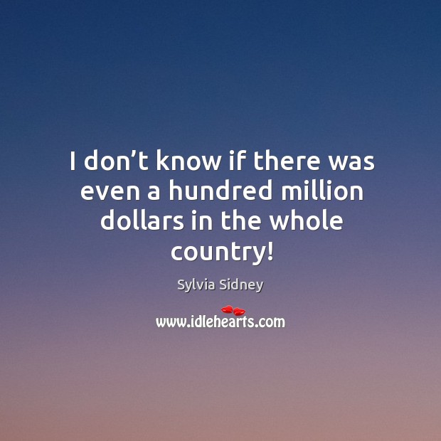 I don’t know if there was even a hundred million dollars in the whole country! Sylvia Sidney Picture Quote