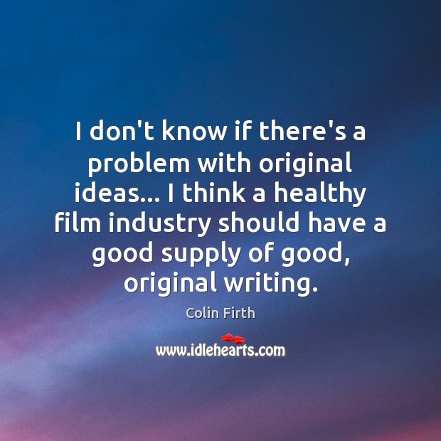 I don’t know if there’s a problem with original ideas… I think Colin Firth Picture Quote