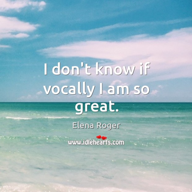 I don’t know if vocally I am so great. Elena Roger Picture Quote